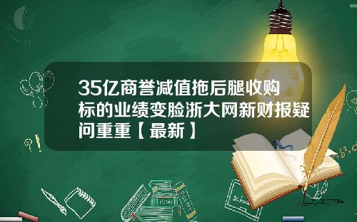 35亿商誉减值拖后腿收购标的业绩变脸浙大网新财报疑问重重【最新】