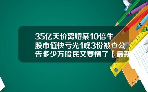 35亿天价离婚案10倍牛股市值快亏光1晚3份被查公告多少万股民又要懵了【最新】