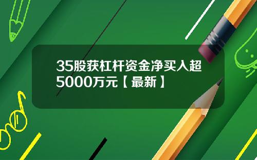 35股获杠杆资金净买入超5000万元【最新】