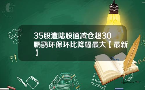 35股遭陆股通减仓超30鹏鹞环保环比降幅最大【最新】