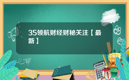 35领航财经财秘关注【最新】