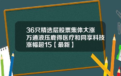 36只精选层股票集体大涨万通液压鹿得医疗和同享科技涨幅超15【最新】
