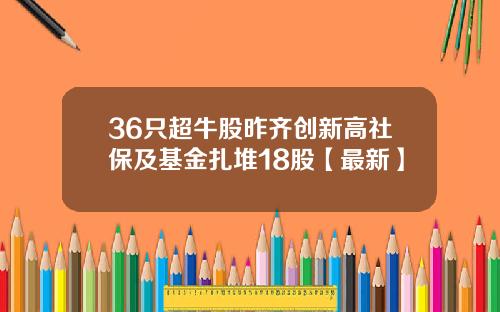 36只超牛股昨齐创新高社保及基金扎堆18股【最新】