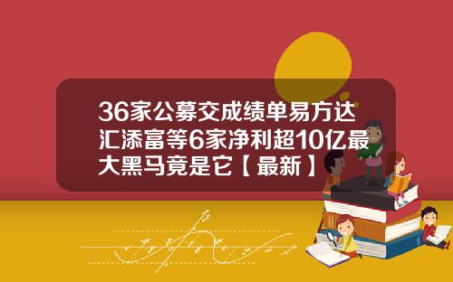 36家公募交成绩单易方达汇添富等6家净利超10亿最大黑马竟是它【最新】