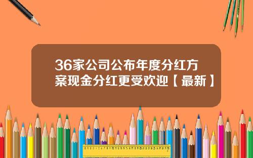 36家公司公布年度分红方案现金分红更受欢迎【最新】