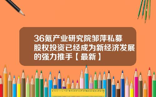 36氪产业研究院邹萍私募股权投资已经成为新经济发展的强力推手【最新】