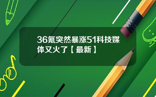 36氪突然暴涨51科技媒体又火了【最新】