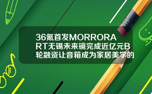 36氪首发MORRORART无锡未来镜完成近亿元B轮融资让音箱成为家居美学的一部分