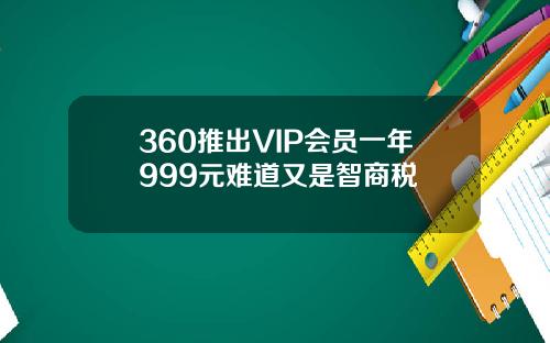 360推出VIP会员一年999元难道又是智商税
