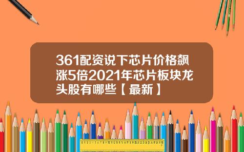361配资说下芯片价格飙涨5倍2021年芯片板块龙头股有哪些【最新】