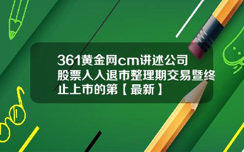 361黄金网cm讲述公司股票入入退市整理期交易暨终止上市的第【最新】