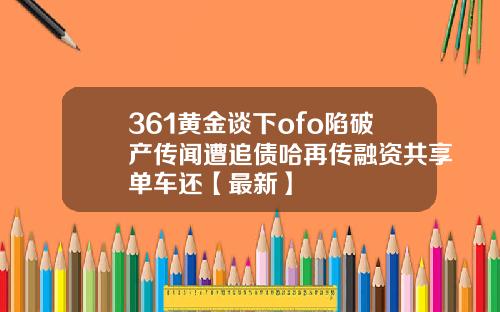 361黄金谈下ofo陷破产传闻遭追债哈再传融资共享单车还【最新】
