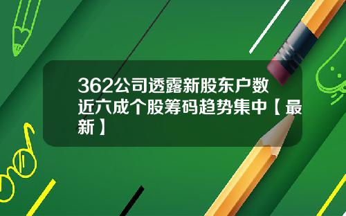 362公司透露新股东户数近六成个股筹码趋势集中【最新】
