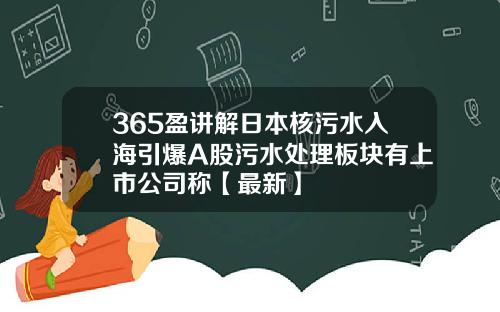 365盈讲解日本核污水入海引爆A股污水处理板块有上市公司称【最新】