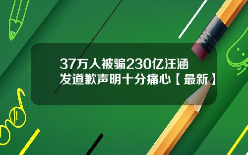 37万人被骗230亿汪涵发道歉声明十分痛心【最新】