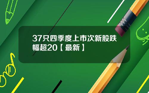 37只四季度上市次新股跌幅超20【最新】