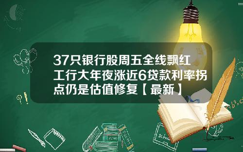 37只银行股周五全线飘红工行大年夜涨近6贷款利率拐点仍是估值修复【最新】