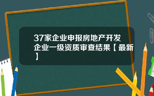 37家企业申报房地产开发企业一级资质审查结果【最新】