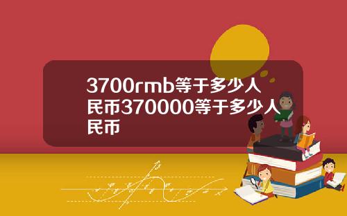 3700rmb等于多少人民币370000等于多少人民币