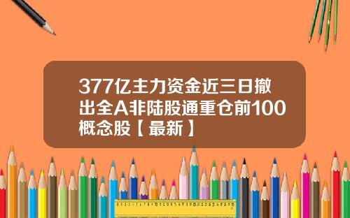 377亿主力资金近三日撤出全A非陆股通重仓前100概念股【最新】