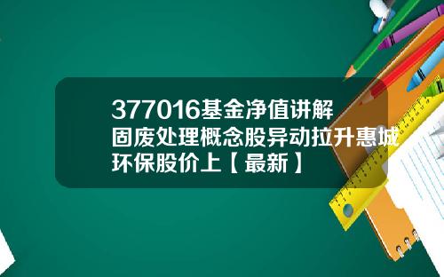 377016基金净值讲解固废处理概念股异动拉升惠城环保股价上【最新】