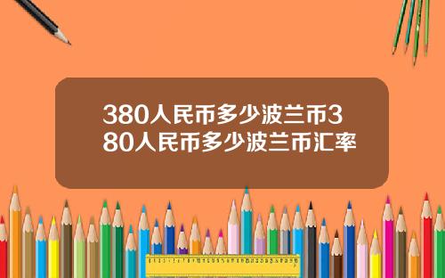 380人民币多少波兰币380人民币多少波兰币汇率