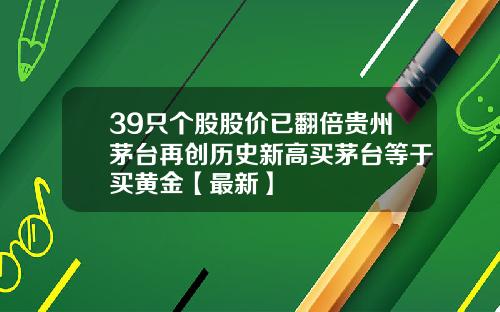 39只个股股价已翻倍贵州茅台再创历史新高买茅台等于买黄金【最新】