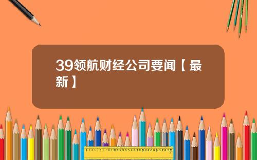 39领航财经公司要闻【最新】