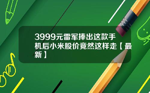 3999元雷军捧出这款手机后小米股价竟然这样走【最新】