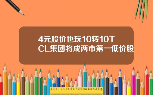 4元股价也玩10转10TCL集团将成两市第一低价股