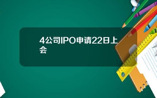 4公司IPO申请22日上会