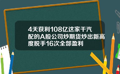4天获利108亿这家干汽配的A股公司炒期货炒出新高度脱手16次全部盈利