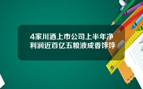 4家川酒上市公司上半年净利润近百亿五粮液成香饽饽