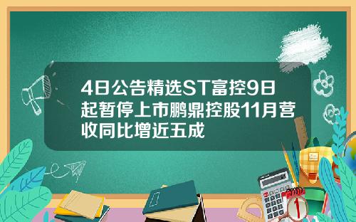 4日公告精选ST富控9日起暂停上市鹏鼎控股11月营收同比增近五成