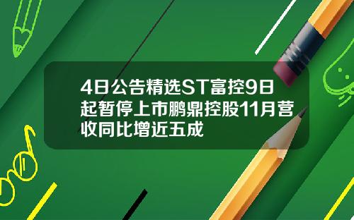 4日公告精选ST富控9日起暂停上市鹏鼎控股11月营收同比增近五成