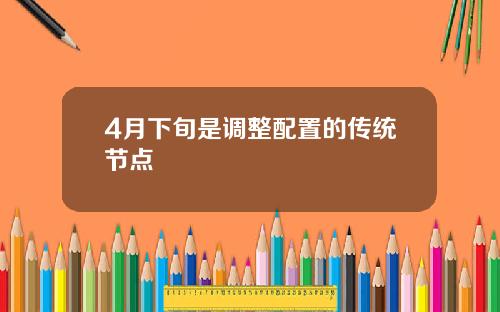 4月下旬是调整配置的传统节点