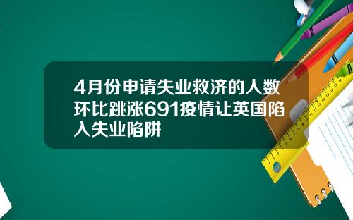 4月份申请失业救济的人数环比跳涨691疫情让英国陷入失业陷阱