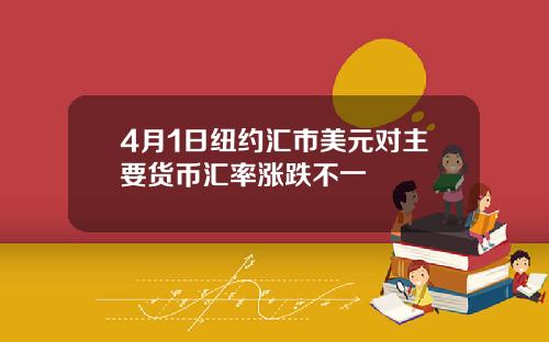 4月1日纽约汇市美元对主要货币汇率涨跌不一