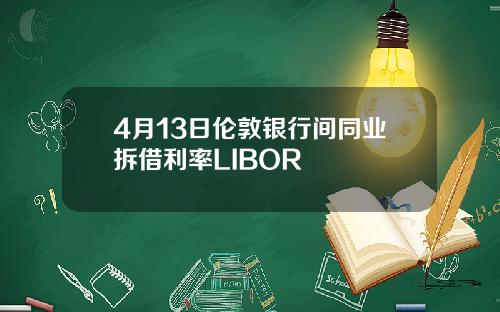 4月13日伦敦银行间同业拆借利率LIBOR