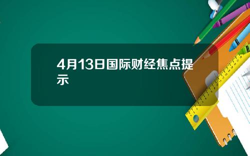 4月13日国际财经焦点提示