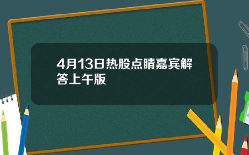 4月13日热股点睛嘉宾解答上午版