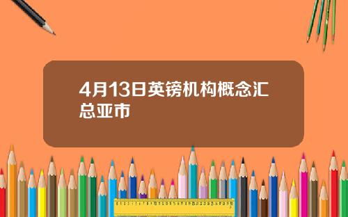 4月13日英镑机构概念汇总亚市