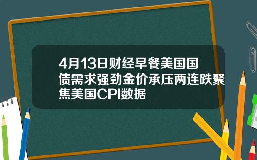 4月13日财经早餐美国国债需求强劲金价承压两连跌聚焦美国CPI数据