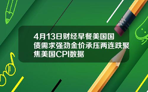 4月13日财经早餐美国国债需求强劲金价承压两连跌聚焦美国CPI数据