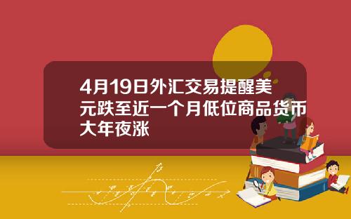 4月19日外汇交易提醒美元跌至近一个月低位商品货币大年夜涨
