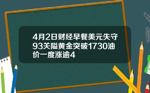 4月2日财经早餐美元失守93关隘黄金突破1730油价一度涨逾4