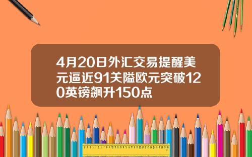 4月20日外汇交易提醒美元逼近91关隘欧元突破120英镑飙升150点