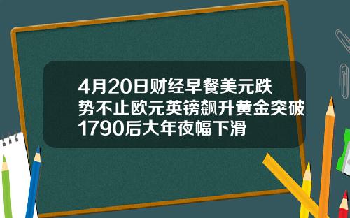 4月20日财经早餐美元跌势不止欧元英镑飙升黄金突破1790后大年夜幅下滑