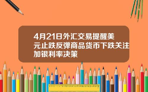 4月21日外汇交易提醒美元止跌反弹商品货币下跌关注加银利率决策