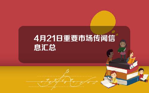 4月21日重要市场传闻信息汇总